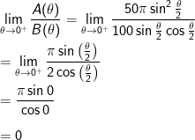 \\\lim_{\theta\rightarrow 0^{+}}\frac{A(\theta)}{B(\theta)}=\lim_{\theta\rightarrow 0^{+}}\frac{50\pi\sin^2\frac{\theta}{2}}{100\sin\frac{\theta}{2}\cos\frac{\theta}{2}}\\ \\=\lim_{\theta\rightarrow 0^{+}}\frac{\pi\sin \left ( \frac{\theta}{2} \right )}{2 \cos \left ( \frac{\theta}{2} \right )}\\ \\=\frac{\pi \sin 0 }{\cos 0}\\ \\=0