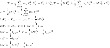 \tiny T=\frac{1}{2}\sum_{\nu=1}^{n}m_{\nu}V_{\nu}^2; \vec{V_{\nu}}=\vec{V_{0}}+\vec{V_{\nu}'}, T=\frac{1}{2}M\vec{V_{0}^2}+\frac{1}{2}\sum_{\nu=1}^{n}m_{\nu}V_{\nu}'^2+M\vec{V_{0}}*\vec{V_{c}'}; \\T=\frac{1}{2}M\vec{V_{c}^2}+\frac{1}{2}\sum_{\nu=1}^{n}m_{\nu}\vec{V_{\nu}'^2} \\1)\vec{V_{\nu}}=\vec{V_{c}}, \nu=1,n; T=\frac{1}{2}M\vec{V_{c}^2}\\ 2)V_{\nu}=\omega h_{\nu}, \nu=1,n T=\frac{1}{2}I_{x}\omega^2\\ 3)T=\frac{1}{2}I_{px}\omega^2; T=\frac{1}{2}M\vec{V_{c}^2}+\frac{1}{2}I_{cx}\omega^2\\ 4)T=\frac{1}{2}I_{0l}\omega^2\\ 5)T=\frac{1}{2}M\vec{V_{c}^2}+\frac{1}{2}I_{cl}\omega^2