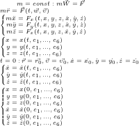 \tiny m=const: m\vec{W}=\vec{F}\\ m\ddot{r}=\vec{F}(t,\vec{w},\vec{\upsilon})\\ \left\{\begin{matrix} m\ddot{x}=F_{x}(t,x,y,z,\dot{x},\dot{y},\dot{z})\\ m\ddot{y}=F_{y}(t,x,y,z,\dot{x},\dot{y},\dot{z})\\ m\ddot{z}=F_{z}(t,x,y,z,\dot{x},\dot{y},\dot{z}) \end{matrix}\right.\\ \tiny \left\{\begin{matrix} x=x(t,c_{1},...,c_{6})\\ y=y(t,c_{1},...,c_{6})\\ z=z(t,c_{1},...,c_{6}) \end{matrix}\right.\\ \tiny t=0: \vec{r}=\vec{r_{0}}, \vec{\upsilon}=\vec{\upsilon_{0}}, \dot{x}=\dot{x_{0}}, \dot{y}=\dot{y_{0}}, \dot{z}=\dot{z_{0}}\\ \tiny \tiny \left\{\begin{matrix} \dot{x}=\dot{x}(t,c_{1},...,c_{6})\\ \dot{y}=\dot{y}(t,c_{1},...,c_{6})\\ \dot{z}=\dot{z}(t,c_{1},...,c_{6}) \end{matrix}\right.\\ \tiny \left\{\begin{matrix} x=x(0,c_{1},...,c_{6})\\ y=y(0,c_{1},...,c_{6})\\ z=z(0,c_{1},...,c_{6})\\ \dot{x}=\dot{x}(0,c_{1},...,c_{6})\\ \dot{y}=\dot{y}(0,c_{1},...,c_{6})\\ \dot{z}=\dot{z}(0,c_{1},...,c_{6}) \end{matrix}\right.\\