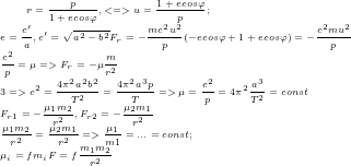 \tiny r=\frac{p}{1+ecos\varphi}, <=> u=\frac{1+ecos\varphi}{p};\\ e=\frac{c'}{a}, c'=\sqrt{a^2-b^2} F_{r}=-\frac{mc^2u^2}{p}(-ecos\varphi+1+ecos\varphi)=-\frac{c^2mu^2}{p}\\ \frac {c^2}{p}=\mu => F_{r}=-\mu\frac{m}{r^2}\\ 3 => c^2=\frac{4\pi^2a^2b^2}{T^2}=\frac{4\pi^2a^3p}{T} => \mu=\frac{c^2}{p}=4\pi^2\frac{a^3}{T^2}=const\\ F_{r1}=-\frac{\mu_{1}m_{2}}{r^2}, F_{r2}=-\frac{\mu_{2}m_{1}}{r^2}\\ \frac{\mu_{1}m_{2}}{r^2}=\frac{\mu_{2}m_{1}}{r^2} => \frac{\mu_{1}}{m1}=...=const;\\ \mu_{i}=fm_{i} F=f\frac{m_{1}m_{2}}{r^2}