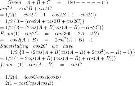 Given\quad A+B+C\quad =\quad 180-----(1)\\ { sin }^{ 2 }A+{ sin }^{ 2 }B+{ sin }^{ 2 }C\\ =1/2(1-cos2A+1-cos2B+1-cos2C)\\ =1/2\left\{ 3-\left( cos2A+cos2B+cos2C \right) \right\} \\ =1/2\left\{ 3-\left( 2cos(A+B)cos(A-B)+cos2C \right) \right\} \\ From(1)\quad cos2C\quad =\quad cos(360-2A-2B)\quad \\ =\quad cos2(A+B)\quad =\quad 2{ cos }^{ 2 }(A+B)-1\\ Substituting\quad cos2C\quad we\quad have\\ =\quad 1/2\left\{ 3-\left( 2cos(A+B)cos(A-B)+2{ cos }^{ 2 }(A+B)-1 \right) \right\} \\ =1/2\left\{ 4-2cos(A+B)\left( cos(A-B)+{ cos }(A+B) \right) \right\} \\ from\quad (1)\quad cos(A+B)\quad =\quad cosC\quad \\ \\ =1/2(4-4cosCcosAcosB)\\ =2(1-cosCcosAcosB)\\