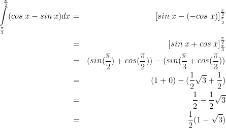 \dpi{100} \bg_white \begin{align*}\intop_{\frac{\pi}{3}}^{\frac{\pi}{2}}(cos\;x-sin\;x)dx & = &\left[sin\;x-(-cos\;x)\right]_{\frac{\pi}{3}}^{\frac{\pi}{2}}\\ & = &\left[sin\;x+cos\;x\right]_{\frac{\pi}{3}}^{\frac{\pi}{2}}\\ & = &(sin(\frac{\pi}{2})+cos(\frac{\pi}{2}))-(sin(\frac{\pi}{3}+cos(\frac{\pi}{3}))\\ & = &(1+0)-(\frac 12\sqrt 3+\frac 12)\\ & = &\frac 12-\frac 12\sqrt 3\\ & = &\frac 12(1-\sqrt 3)\end{align*}