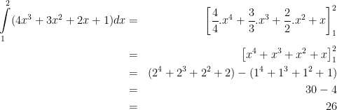 \dpi{100} \bg_white \begin{align*}\intop_{1}^{2}(4x^3+3x^2+2x+1)dx & = &\left[\frac 44.x^4+\frac 33.x^3+\frac 22.x^2+x\right]_{1}^{2}\\ & = &\left[x^4+x^3+x^2+x\right]_{1}^{2}\\ & = &(2^4+2^3+2^2+2)-(1^4+1^3+1^2+1)\\ & = &30-4\\ & = &26\end{align*}