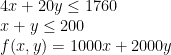 \dpi{100} \bg_white \begin{array}{l}4x+20y\leq 1760\\x+y\leq 200\\f(x,y)=1000x+2000y \end{array}