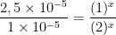 \frac{2,5 \times 10^{-5}}{1 \times 10^{-5}}= \frac{(1)^{x}}{(2)^{x}}