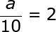large frac{a}{10}=2