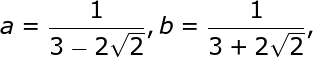 large a = frac{1}{3 - 2sqrt{2}}, b = frac{1}{3 + 2sqrt{2}},