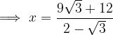 \implies x = \frac{9\sqrt{3}+12}{2-\sqrt{3}}