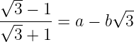 large frac{sqrt3-1}{sqrt3+1}=a-bsqrt3