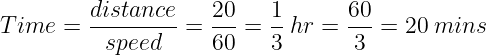 large Time = frac{distance}{speed}= frac{20}{60}= frac{1}{3}: hr = frac{60}{3}= 20 : mins