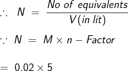 \large \\\therefore\;\;N\;=\;\frac{No\;of\;equivalents}{V(in\:lit)}\\\\\because\;N\;=\;M\times n-Factor\\\\=\;0.02\times 5