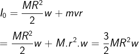 \large \\I_0=\frac{MR^2}{2}w+mvr\\\\=\frac{MR^2}{2}w+M.r^2.w=\frac32MR^2w