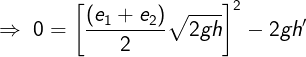 \large \Rightarrow \;0 = {\left[ {\frac{{({e_1} + {e_2})}}{2}\sqrt {2gh} } \right]^2} - 2gh'