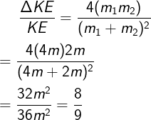 \large \frac{{\Delta KE}}{{KE}} = \frac{4(m_1m_2)}{(m_1+m_2)^2}\\\\=\frac{4(4m)2m}{(4m+2m)^2}\\\\=\frac{32m^2}{36m^2}=\frac{8}{9}