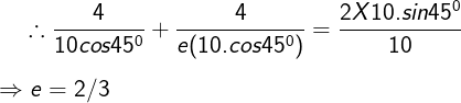 \large \therefore \frac{4}{10cos45^0}+\frac{4}{e(10.cos45^0)}=\frac{2X10.sin45^0}{10}\\\\\Rightarrow e=2/3