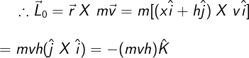 \large \therefore \vec L_0=\vec r \;X\;m\vec v=m[(x\hat i+h \hat j)\;X\;v\hat i]\\\\=mvh(\hat j\;X\;\hat i)=-(mvh)\hat K