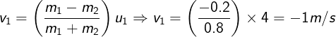 \large {v_1} = \left( {\frac{{{m_1} - {m_2}}}{{{m_1} + {m_2}}}} \right){u_1} \Rightarrow {v_1} = \left( {\frac{{ - 0.2}}{{0.8}}} \right) \times 4 = - 1m/s