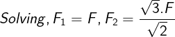 \large Solving , F_1=F,F_2=\frac {\sqrt3.F}{\sqrt2}