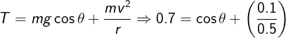 \large T = mg\cos \theta + \frac{{m{v^2}}}{r} \Rightarrow 0.7 = \cos \theta + \left( {\frac{{0.1}}{{0.5}}} \right)