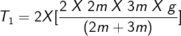 \large T_1=2 X [\frac{2\;X\;2m\;X\;3m\;X\;g}{(2m+3m)}]