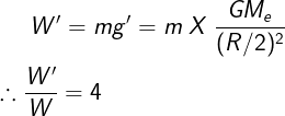 \fn_cm \large W'=mg'=m\;X\;\frac{GM_e}{(R/2)^2}\\\\ \therefore \frac{W'}{W}=4