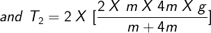 \large and\;T_2=2\;X\;[\frac{2\;X\;m\;X\;4m\;X\;g}{m+4m}]