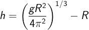 \large h = \left (\frac{gR^2}{4\pi^2}\right)^{1/3}-R