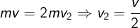 \large mv = 2m{v_2} \Rightarrow {v_2} = \frac{v}{2}