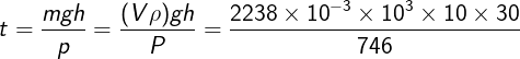 \large t = \frac{{mgh}}{p} = \frac{{(V\rho )gh}}{P} = \frac{{2238 \times {{10}^{ - 3}} \times {{10}^3} \times 10 \times 30}}{{746}}