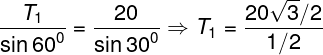 \large \frac{{{T_1}}}{{\sin {{60}^0}}} = \frac{{20}}{{\sin {{30}^0}}} \Rightarrow {T_1} = \frac{{20\sqrt 3 /2}}{{1/2}}