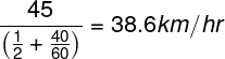 \large \frac{{45}}{{\left( {\frac{1}{2} + \frac{{40}}{{60}}} \right)}} = 38.6km/hr