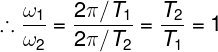 \large \therefore \frac{{{\omega _1}}}{{{\omega _2}}} = \frac{{2\pi /{T_1}}}{{2\pi /{T_2}}} = \frac{{{T_2}}}{{{T_1}}} = 1