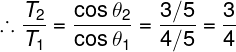 \large \therefore \frac{{{T_2}}}{{{T_1}}} = \frac{{\cos {\theta _2}}}{{\cos {\theta _1}}} = \frac{{3/5}}{{4/5}} = \frac{3}{4}