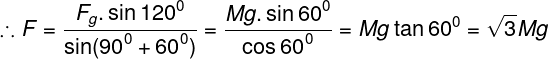 \large \therefore F = \frac{{{F_g}.\sin {{120}^0}}}{{\sin ({{90}^0} + {{60}^0})}} = \frac{{Mg.\sin {{60}^0}}}{{\cos {{60}^0}}} = Mg\tan {60^0} = \sqrt 3 Mg