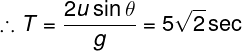 \large \therefore T = \frac{{2u\sin \theta }}{g} = 5\sqrt 2 \sec