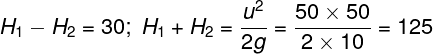 \large {H_1} - {H_2} = 30;\;{H_1} + {H_2} = \frac{{{u^2}}}{{2g}} = \frac{{50 \times 50}}{{2 \times 10}} = 125