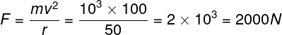 \large F = \frac{{m{v^2}}}{r} = \frac{{{{10}^3} \times 100}}{{50}} = 2 \times {10^3} = 2000N