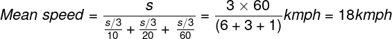 \large Mean\;speed = \frac{s} {{\frac{{s/3}} {{10}} + \frac{{s/3}} {{20}} + \,\frac{{s/3}} {{60}}}} = \frac{{3 \times 60}} {{(6 + 3 + 1)}}kmph = 18kmph