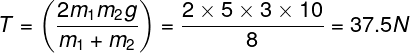 \large T = \left( {\frac{{2{m_1}{m_2}g}}{{{m_1} + {m_2}}}} \right) = \frac{{2 \times 5 \times 3 \times 10}}{8} = 37.5N