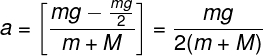 \large a = \left[ {\frac{{mg - \frac{{mg}}{2}}}{{m + M}}} \right] = \frac{{mg}}{{2(m + M)}}