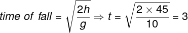 \large time\;of\;fall = \sqrt {\frac{{2h}} {g}} \Rightarrow t = \sqrt {\frac{{2 \times 45}} {{10}}} = 3