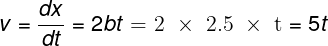 \large v = \frac{{dx}}{{dt}} = 2bt{\text{ = 2 }} \times {\text{ 2}}{\text{.5 }} \times {\text{ t}} = 5t