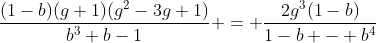 [latex]\frac{(1-b)(g+1)(g^2-3g+1)}{b^3+b-1} = \frac{2g^3(1-b)}{1-b - b^4}[/latex]