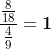 \frac{\frac{8}{18}}{\frac{4}{9}}=\boldsymbol{1}