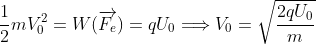 \frac{1}{2}mV_{0}^{2}=W(\overrightarrow{F_{e}})=qU_{0}\Longrightarrow V_{0}=\sqrt{\frac{2qU_{0}}{m}}