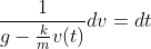 \frac{1}{g-\frac{k}{m}v(t)}dv=dt