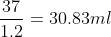 \frac{37}{1.2}=30.83 ml