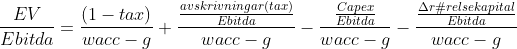 \frac{EV}{Ebitda} = \frac{(1-tax)}{wacc - g} + \frac{\frac{avskrivningar(tax)}{Ebitda}}{wacc - g} - \frac{\frac{Capex}{Ebitda}}{wacc - g} - \frac{\frac{\Delta rörelsekapital}{Ebitda}}{wacc - g}