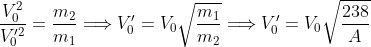 \frac{V_{0}^{2}}{V_{0}^{^{\prime}2}}=\frac{m_{2}}{m_{1}}\Longrightarrow
V_{0}^{\prime}=V_{0}\sqrt{\frac{m_{1}}{m_{2}}}\Longrightarrow V_{0}^{\prime
}=V_{0}\sqrt{\frac{238}{A}}