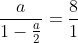 \frac{a}{1-\frac{a}{2}}=\frac{8}{1}